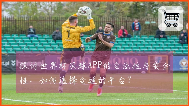 探讨世界杯买球APP的合法性与安全性，如何选择合适的平台？