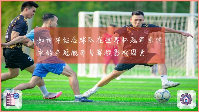 如何评估各球队在世界杯冠军竞猜中的夺冠概率与赛程影响因素
