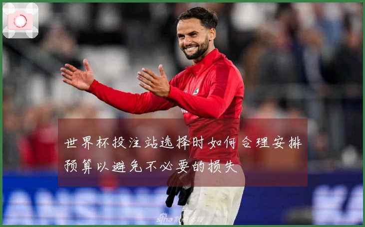 世界杯投注站选择时如何合理安排预算以避免不必要的损失