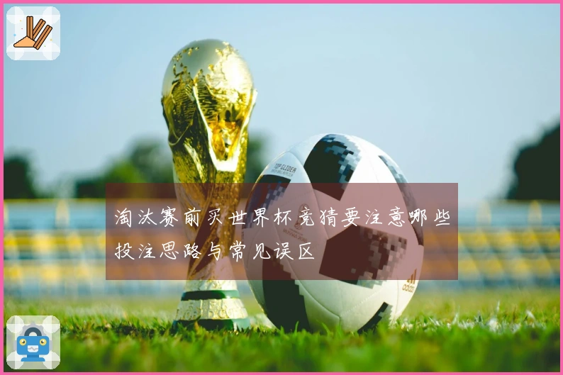 淘汰赛前买世界杯竞猜要注意哪些投注思路与常见误区